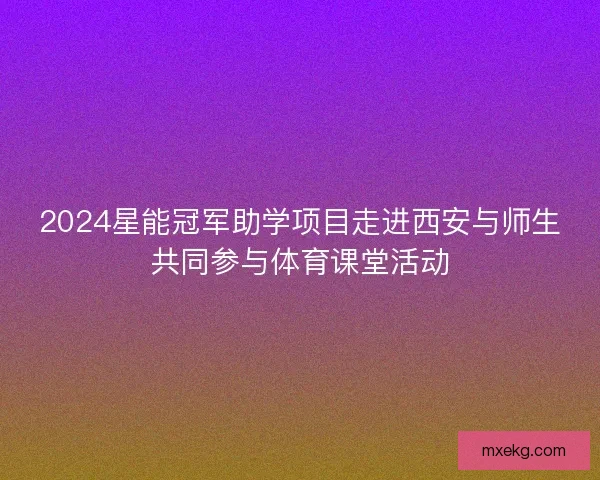 2024星能冠军助学项目走进西安与师生共同参与体育课堂活动