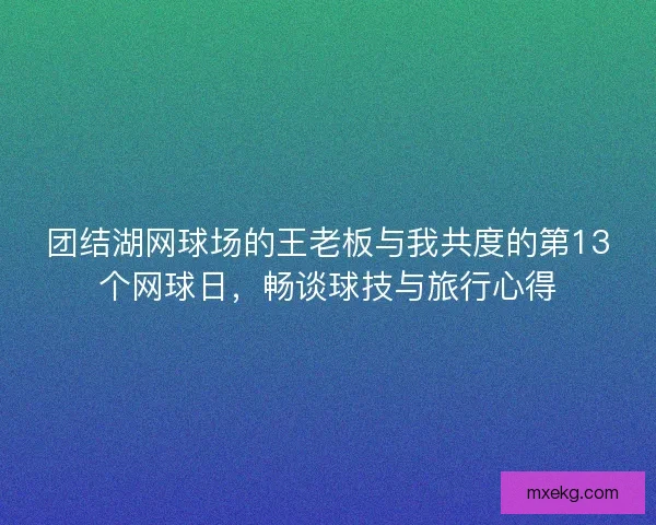 团结湖网球场的王老板与我共度的第13个网球日，畅谈球技与旅行心得
