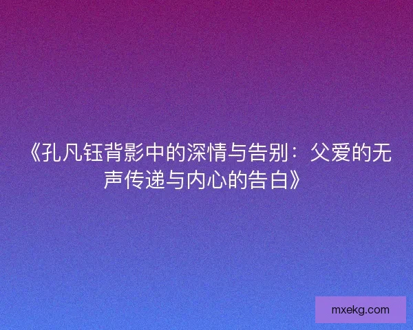 《孔凡钰背影中的深情与告别：父爱的无声传递与内心的告白》