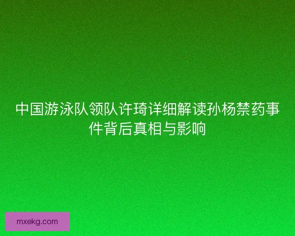 中国游泳队领队许琦详细解读孙杨禁药事件背后真相与影响
