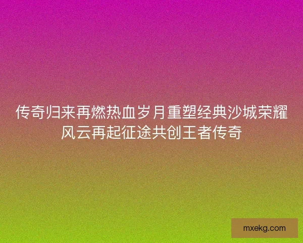 传奇归来再燃热血岁月重塑经典沙城荣耀风云再起征途共创王者传奇
