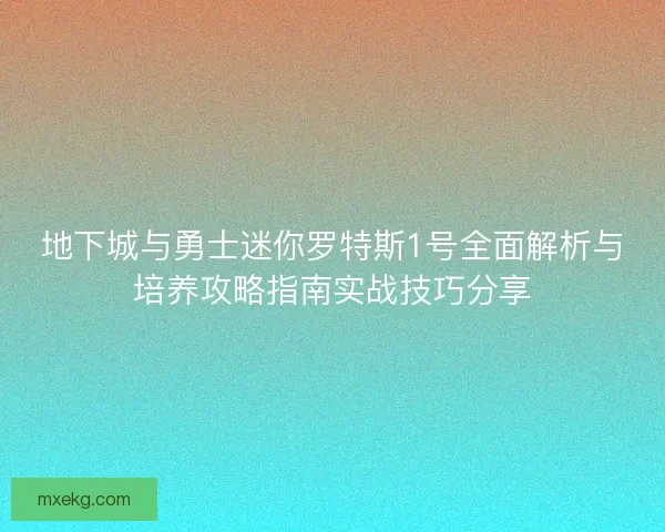 地下城与勇士迷你罗特斯1号全面解析与培养攻略指南实战技巧分享