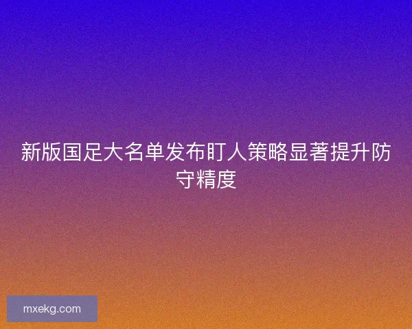 新版国足大名单发布盯人策略显著提升防守精度