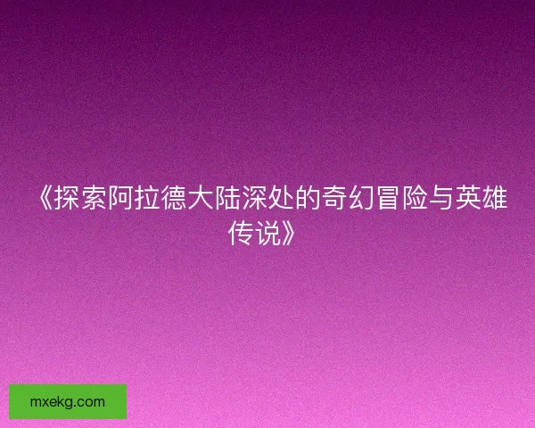 《探索阿拉德大陆深处的奇幻冒险与英雄传说》