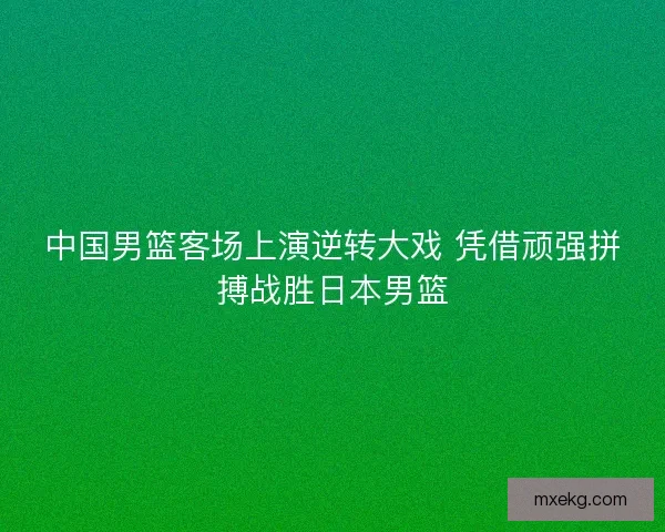 中国男篮客场上演逆转大戏 凭借顽强拼搏战胜日本男篮