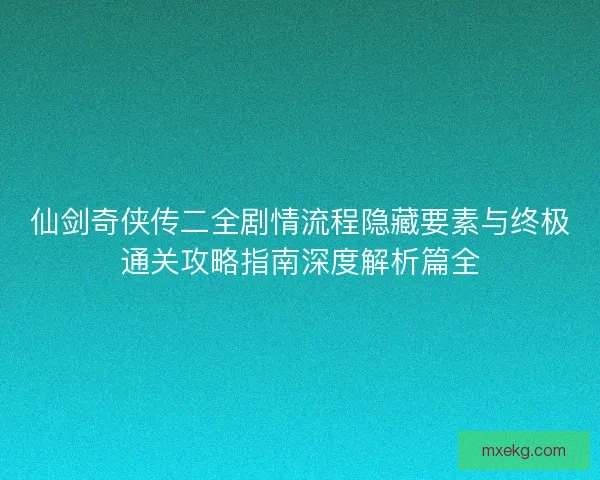 仙剑奇侠传二全剧情流程隐藏要素与终极通关攻略指南深度解析篇全