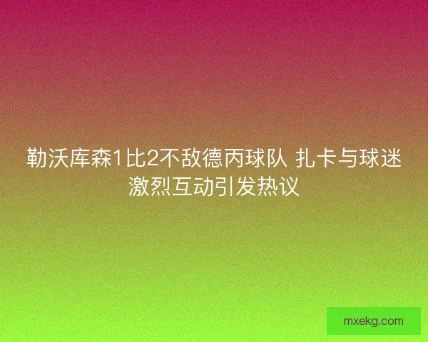 勒沃库森1比2不敌德丙球队 扎卡与球迷激烈互动引发热议