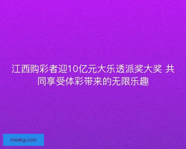 江西购彩者迎10亿元大乐透派奖大奖 共同享受体彩带来的无限乐趣