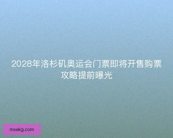 2028年洛杉矶奥运会门票即将开售购票攻略提前曝光