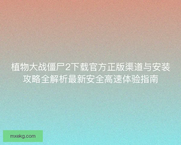 植物大战僵尸2下载官方正版渠道与安装攻略全解析最新安全高速体验指南