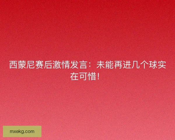 西蒙尼赛后激情发言：未能再进几个球实在可惜！