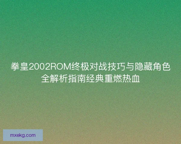 拳皇2002ROM终极对战技巧与隐藏角色全解析指南经典重燃热血