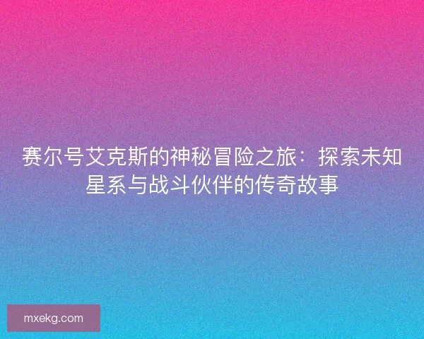 赛尔号艾克斯的神秘冒险之旅：探索未知星系与战斗伙伴的传奇故事