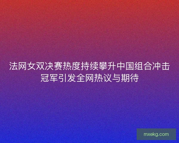 法网女双决赛热度持续攀升中国组合冲击冠军引发全网热议与期待