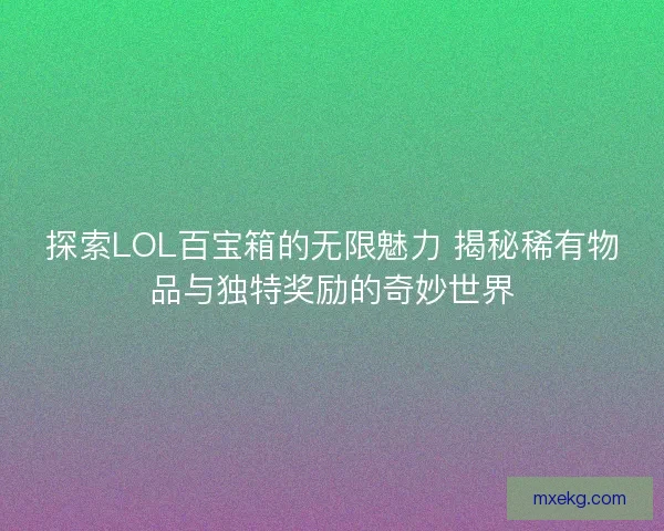探索LOL百宝箱的无限魅力 揭秘稀有物品与独特奖励的奇妙世界