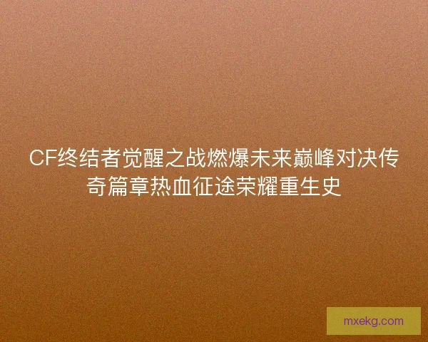CF终结者觉醒之战燃爆未来巅峰对决传奇篇章热血征途荣耀重生史