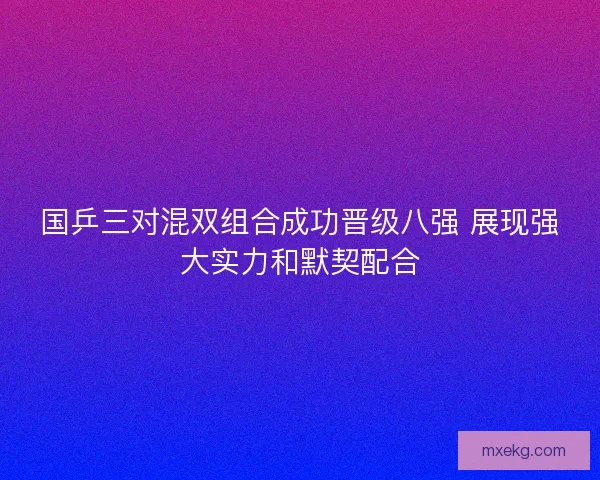 国乒三对混双组合成功晋级八强 展现强大实力和默契配合