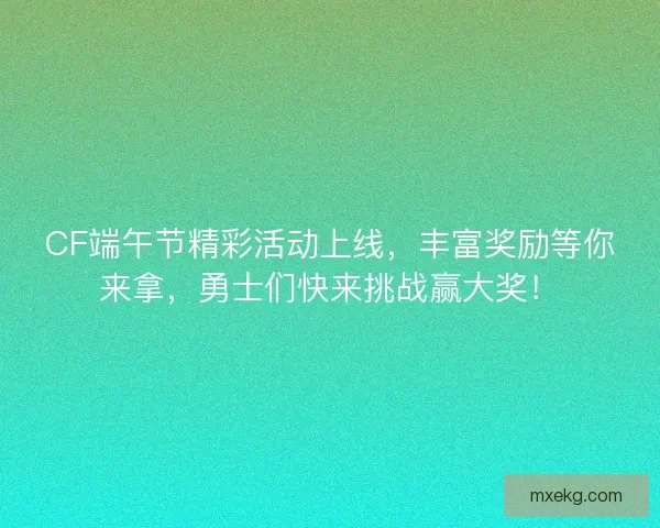 CF端午节精彩活动上线，丰富奖励等你来拿，勇士们快来挑战赢大奖！