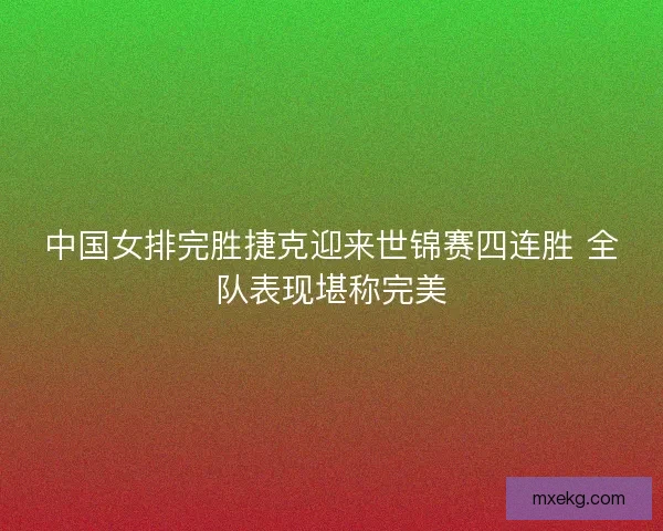 中国女排完胜捷克迎来世锦赛四连胜 全队表现堪称完美