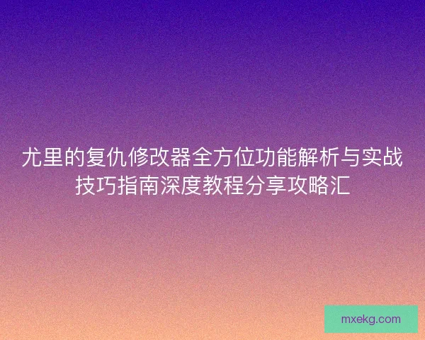 尤里的复仇修改器全方位功能解析与实战技巧指南深度教程分享攻略汇