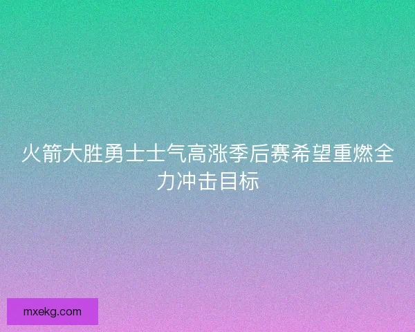 火箭大胜勇士士气高涨季后赛希望重燃全力冲击目标