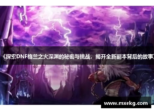 《探索DNF格兰之火深渊的秘密与挑战，揭开全新副本背后的故事》